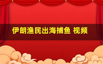 伊朗渔民出海捕鱼 视频